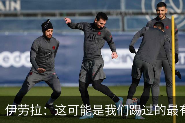伊劳拉：这可能是我们踢过的最有价值的一场友谊赛