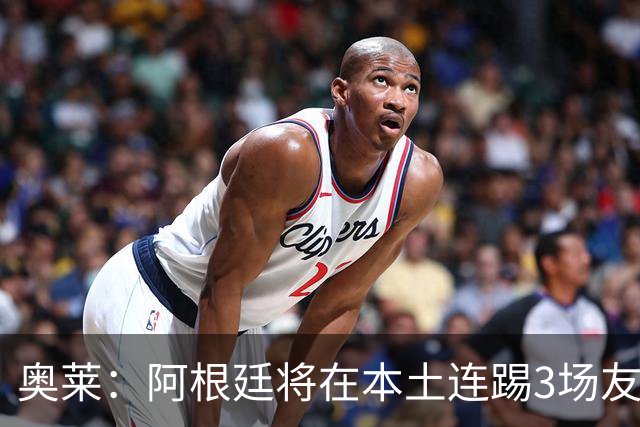 奥莱：阿根廷将在本土连踢3场友谊赛，对阵玻利维亚、贝宁等队